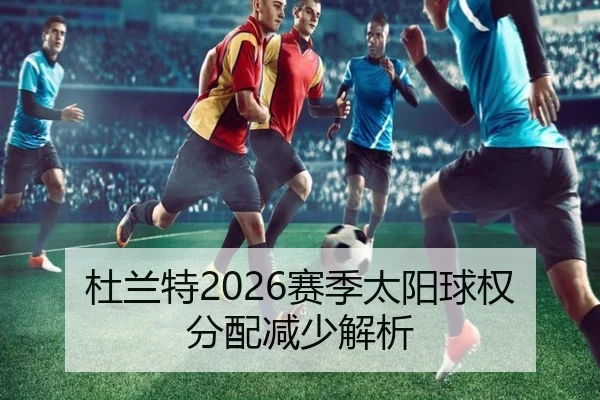 杜兰特2026赛季太阳球权分配减少解析
