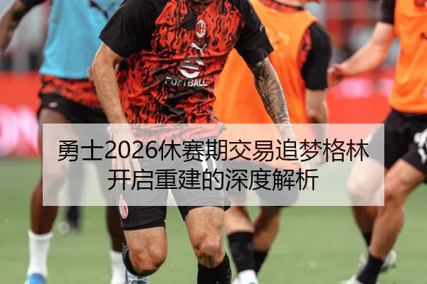 勇士2026休赛期交易追梦格林开启重建的深度解析